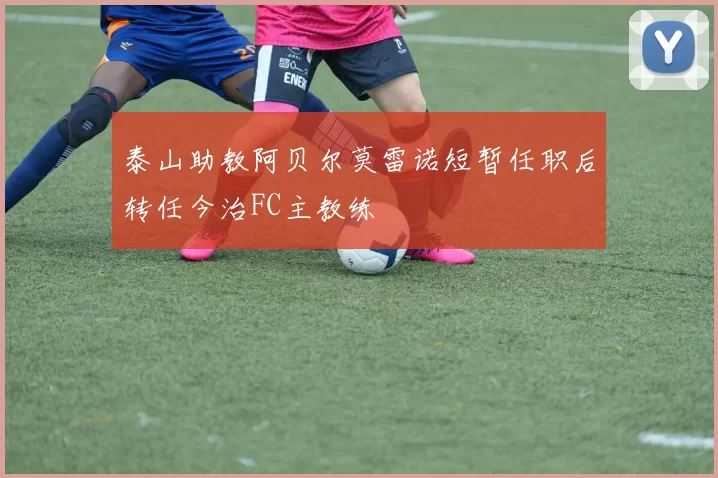 泰山助教阿贝尔莫雷诺短暂任职后转任今治FC主教练