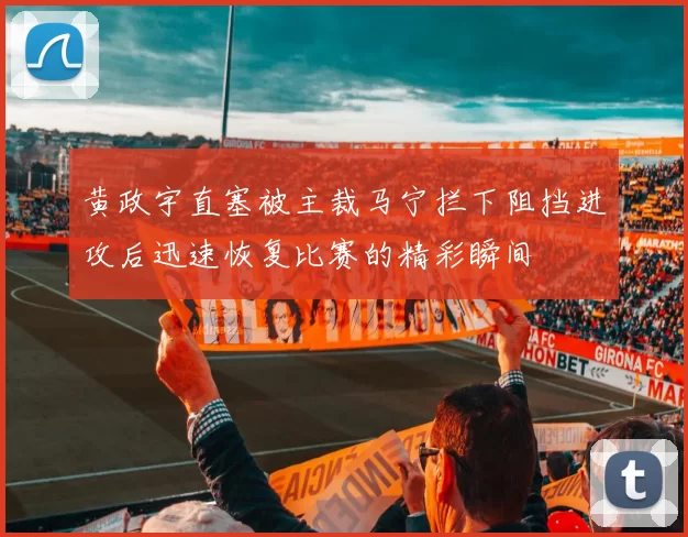 黄政宇直塞被主裁马宁拦下阻挡进攻后迅速恢复比赛的精彩瞬间