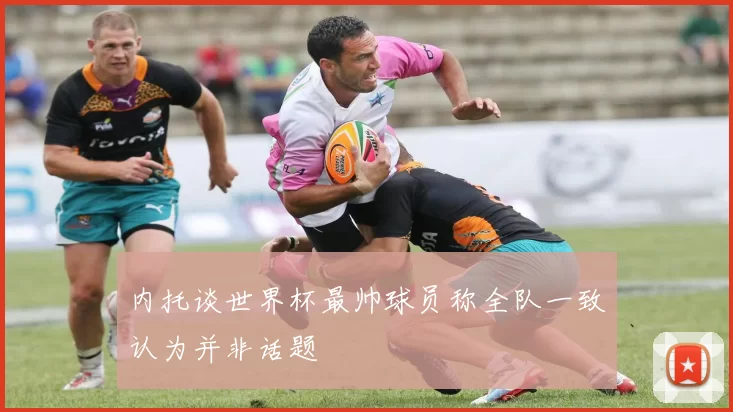 内托谈世界杯最帅球员称全队一致认为并非话题