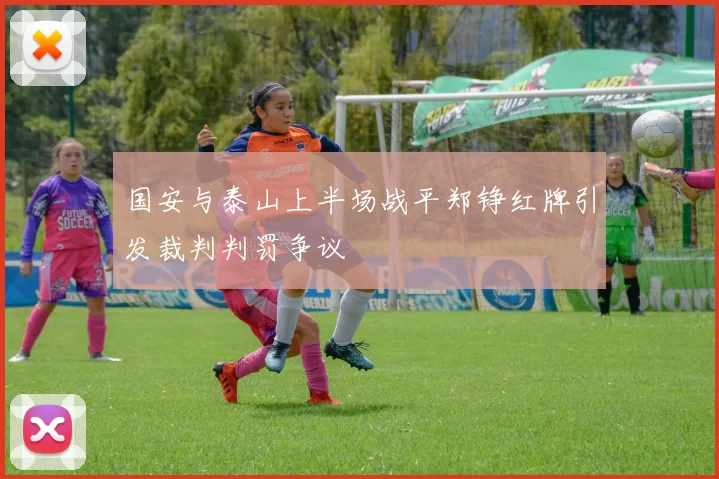 国安与泰山上半场战平郑铮红牌引发裁判判罚争议