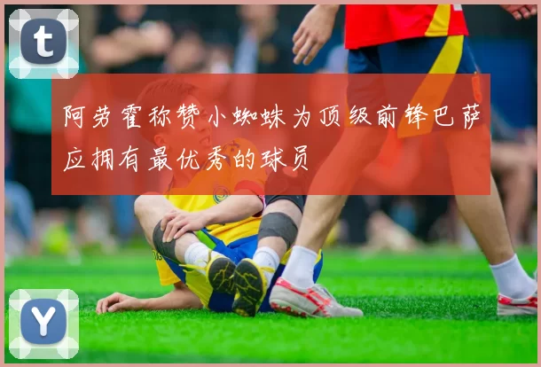 阿劳霍称赞小蜘蛛为顶级前锋巴萨应拥有最优秀的球员