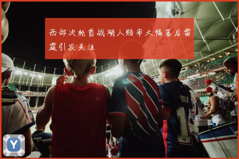 西部次轮首战湖人赔率大幅落后雷霆引发关注