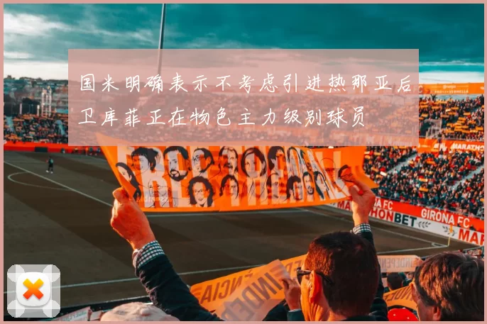 国米明确表示不考虑引进热那亚后卫库菲正在物色主力级别球员