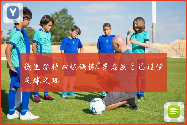 德里赫特回忆偶像C罗启发自己追梦足球之路