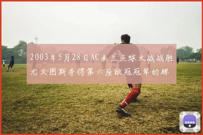 2003年5月28日AC米兰点球大战战胜尤文图斯夺得第六座欧冠冠军的辉煌时刻