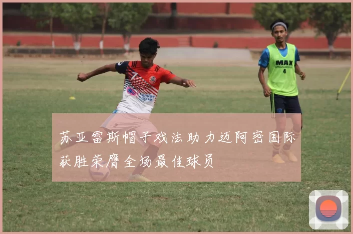 苏亚雷斯帽子戏法助力迈阿密国际获胜荣膺全场最佳球员