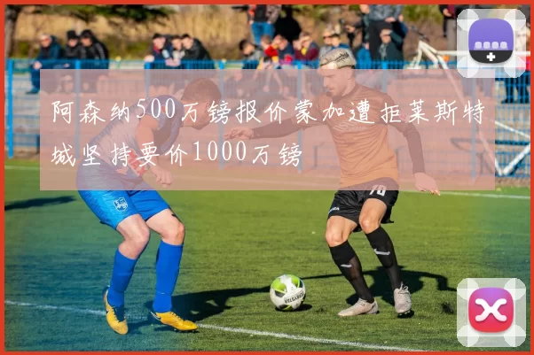 阿森纳500万镑报价蒙加遭拒莱斯特城坚持要价1000万镑
