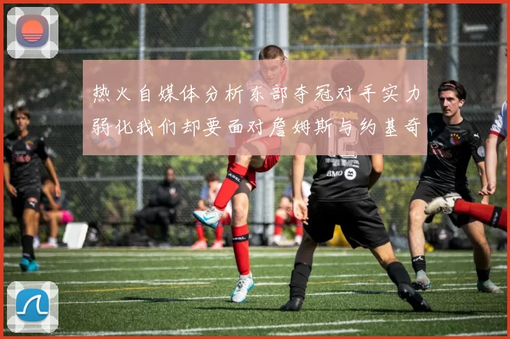 热火自媒体分析东部夺冠对手实力弱化我们却要面对詹姆斯与约基奇的挑战
