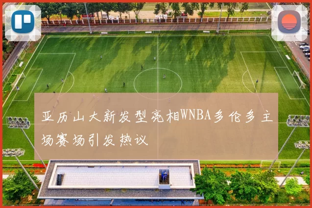亚历山大新发型亮相WNBA多伦多主场赛场引发热议
