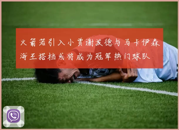 火箭若引入小贾谢泼德与马卡伊森海王搭档或将成为冠军热门球队