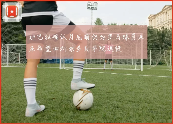 迪巴拉确认月底前仍为罗马球员未来希望回科尔多瓦学院退役
