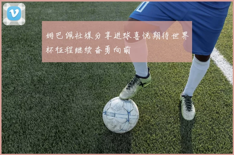 姆巴佩社媒分享进球喜悦期待世界杯征程继续奋勇向前