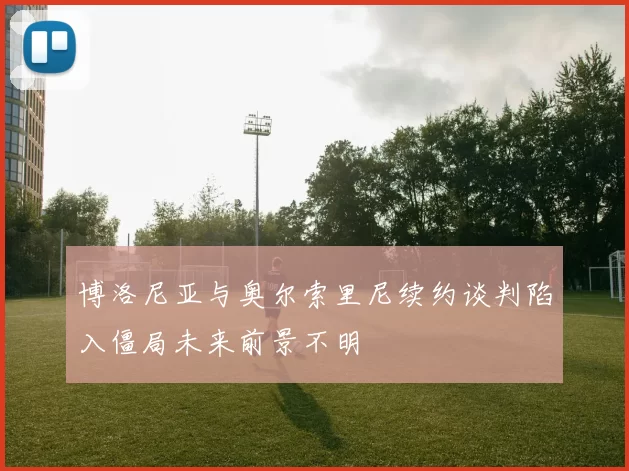 博洛尼亚与奥尔索里尼续约谈判陷入僵局未来前景不明