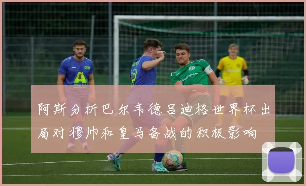 阿斯分析巴尔韦德吕迪格世界杯出局对穆帅和皇马备战的积极影响