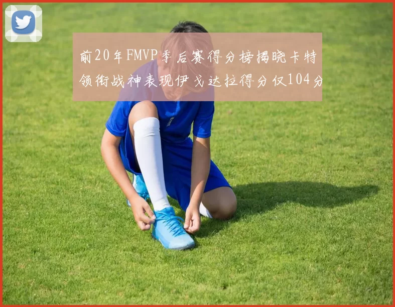 前20年FMVP季后赛得分榜揭晓卡特领衔战神表现伊戈达拉得分仅104分