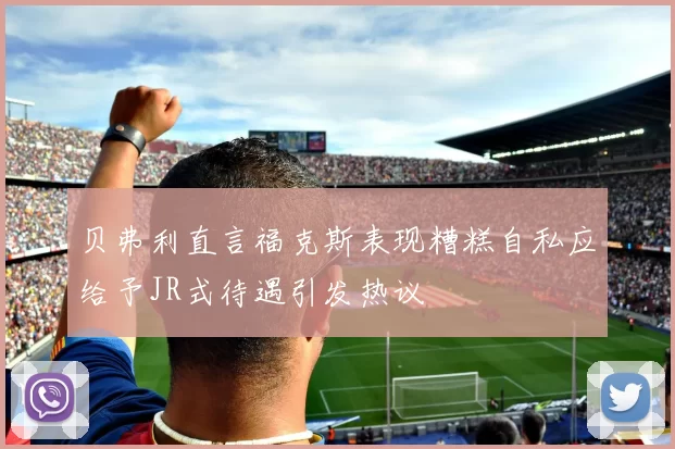 贝弗利直言福克斯表现糟糕自私应给予JR式待遇引发热议