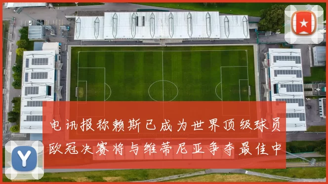 电讯报称赖斯已成为世界顶级球员欧冠决赛将与维蒂尼亚争夺最佳中场称号