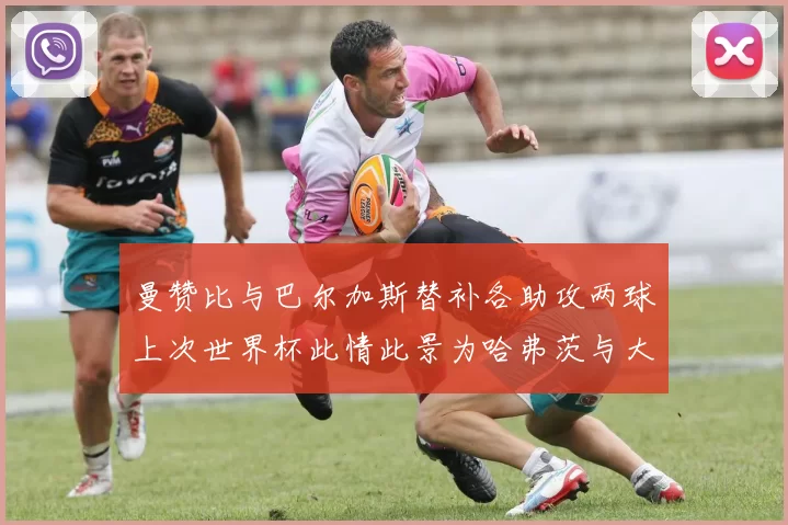 曼赞比与巴尔加斯替补各助攻两球上次世界杯此情此景为哈弗茨与大菲尔