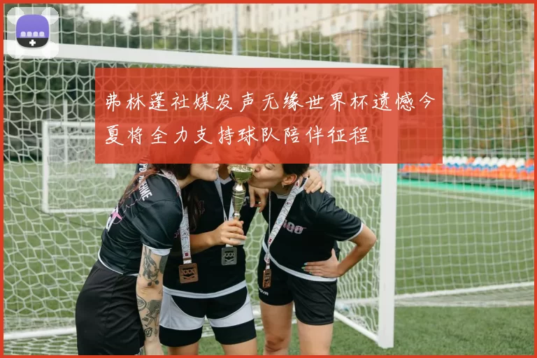 弗林蓬社媒发声无缘世界杯遗憾今夏将全力支持球队陪伴征程