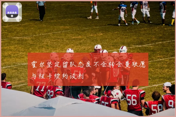 霍尔坚定留队态度不会转会曼联愿与纽卡续约谈判