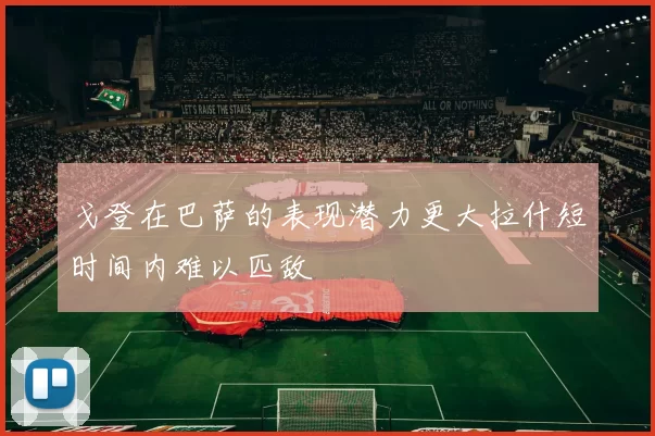 戈登在巴萨的表现潜力更大拉什短时间内难以匹敌