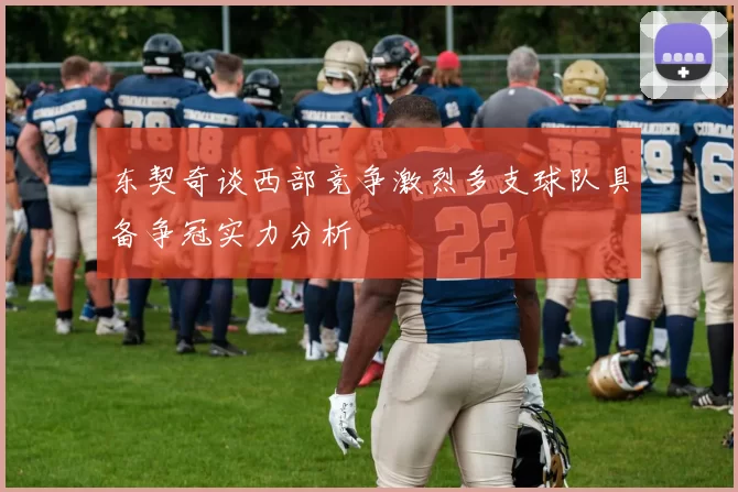 东契奇谈西部竞争激烈多支球队具备争冠实力分析