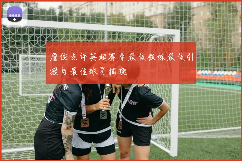 詹俊点评英超赛季最佳教练最佳引援与最佳球员揭晓