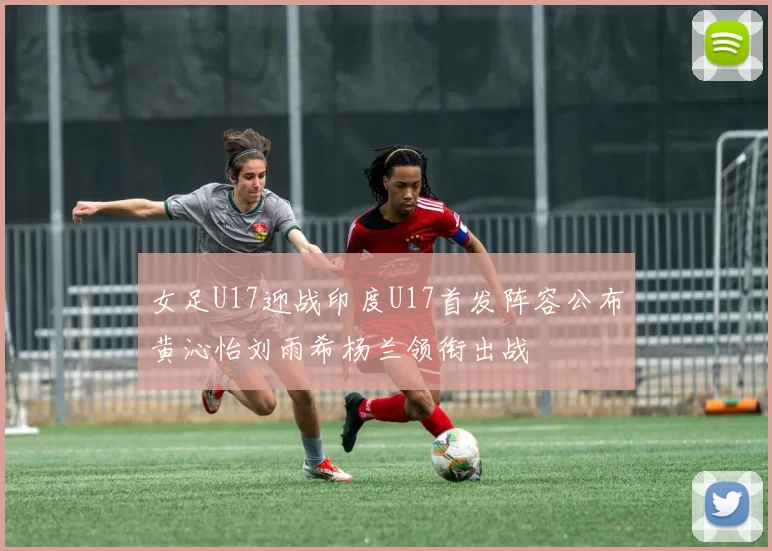 女足U17迎战印度U17首发阵容公布黄沁怡刘雨希杨兰领衔出战